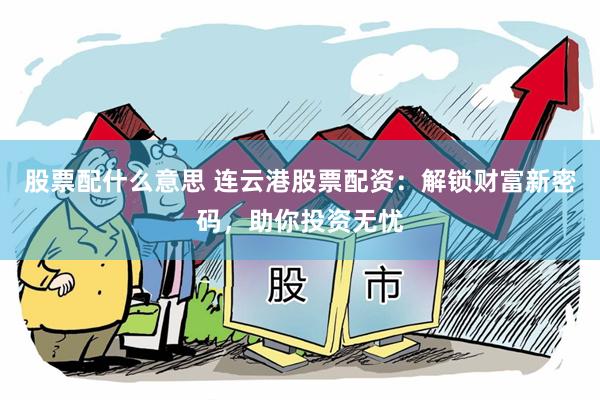 股票配什么意思 连云港股票配资：解锁财富新密码，助你投资无忧