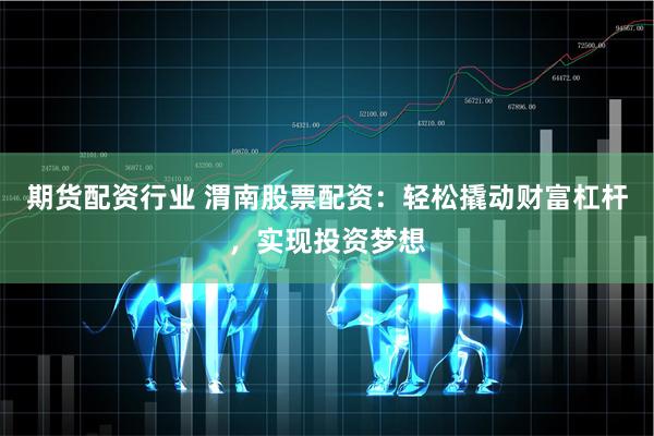 期货配资行业 渭南股票配资：轻松撬动财富杠杆，实现投资梦想