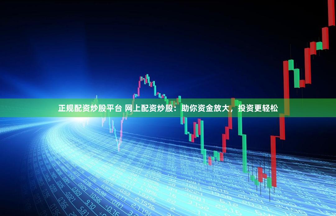正规配资炒股平台 网上配资炒股：助你资金放大，投资更轻松