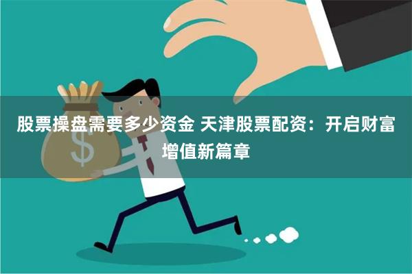 股票操盘需要多少资金 天津股票配资：开启财富增值新篇章