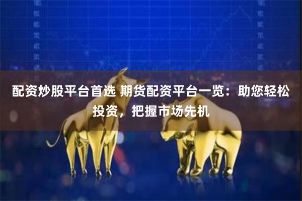 配资炒股平台首选 期货配资平台一览：助您轻松投资，把握市场先机