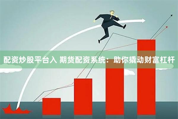 配资炒股平台入 期货配资系统：助你撬动财富杠杆