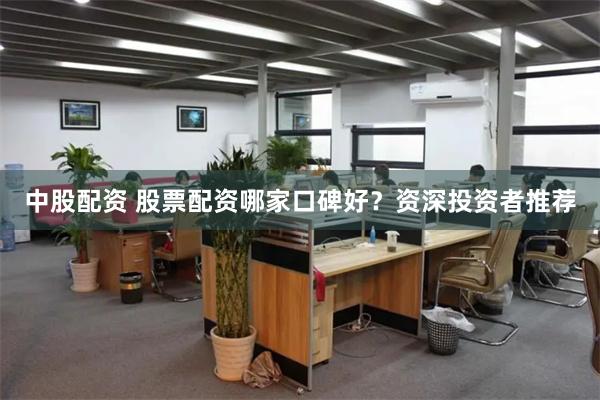 中股配资 股票配资哪家口碑好？资深投资者推荐
