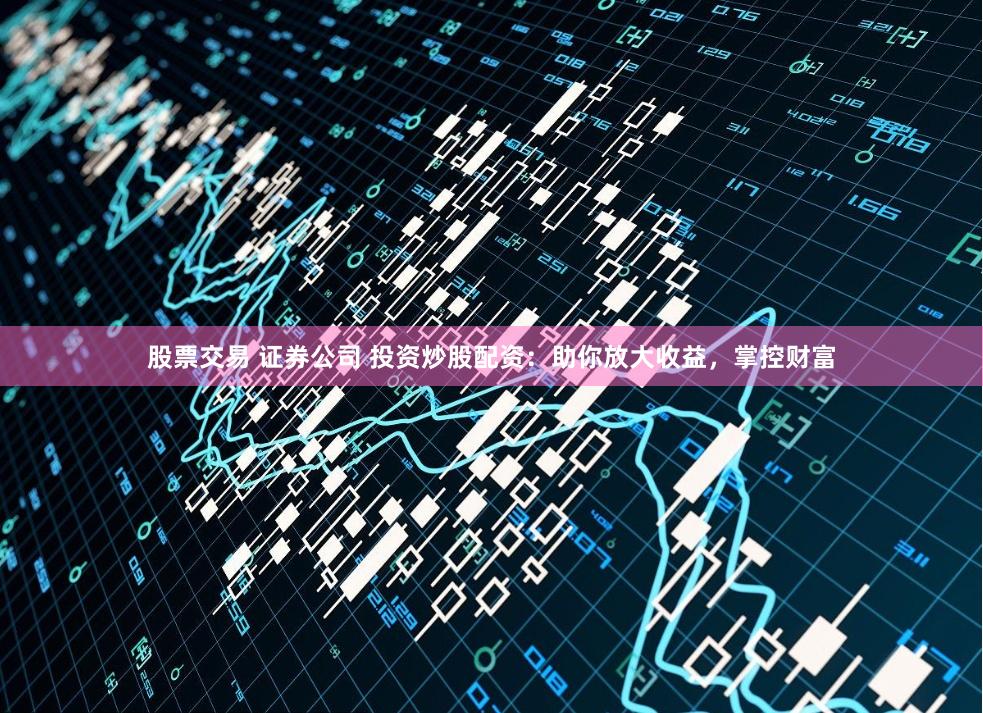 股票交易 证券公司 投资炒股配资：助你放大收益，掌控财富