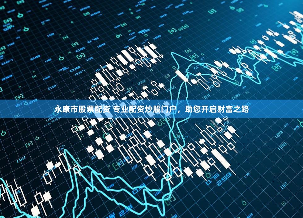 永康市股票配资 专业配资炒股门户，助您开启财富之路