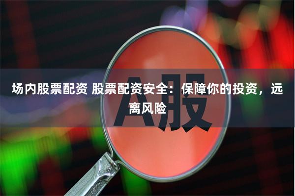 场内股票配资 股票配资安全：保障你的投资，远离风险