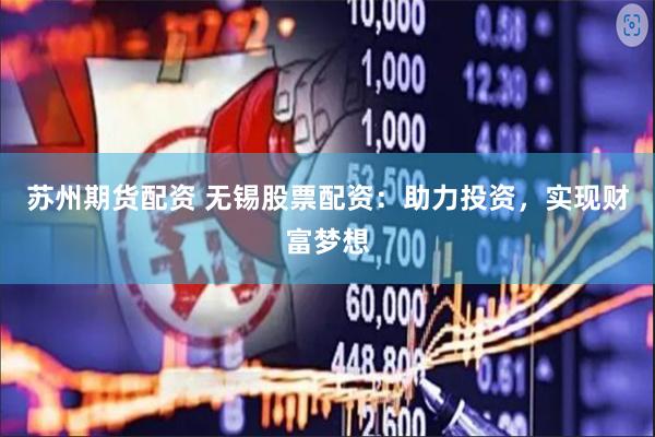 苏州期货配资 无锡股票配资：助力投资，实现财富梦想
