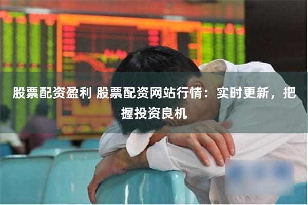 股票配资盈利 股票配资网站行情：实时更新，把握投资良机