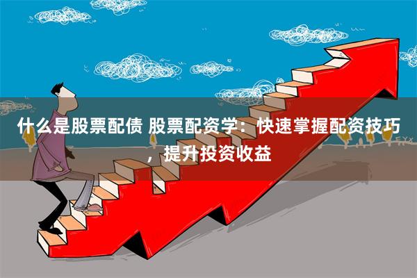 什么是股票配债 股票配资学：快速掌握配资技巧，提升投资收益