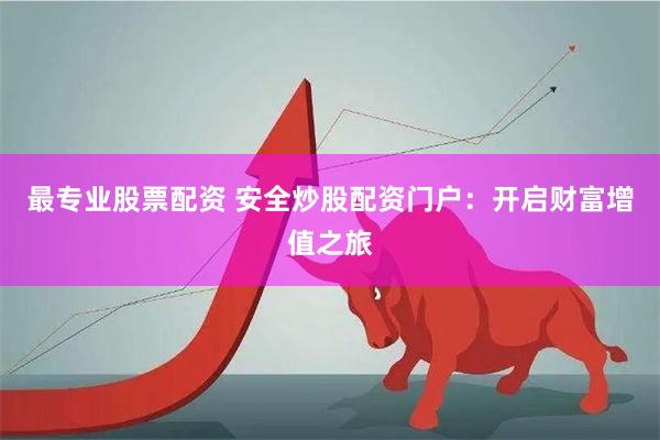 最专业股票配资 安全炒股配资门户：开启财富增值之旅