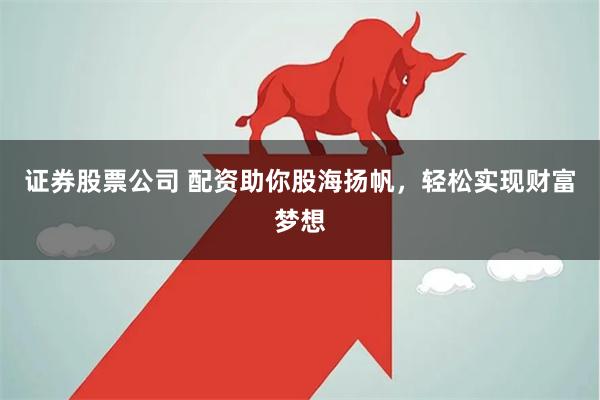 证券股票公司 配资助你股海扬帆，轻松实现财富梦想