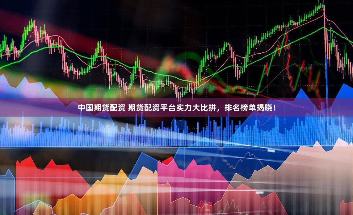 中国期货配资 期货配资平台实力大比拼，排名榜单揭晓！