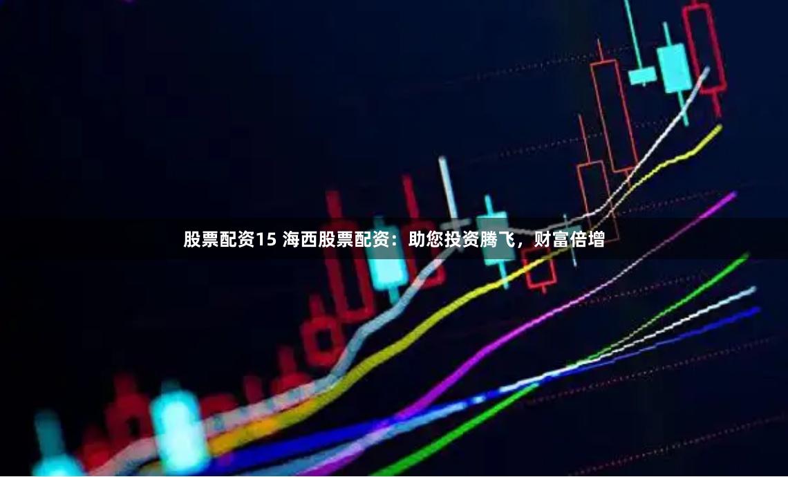 股票配资15 海西股票配资：助您投资腾飞，财富倍增