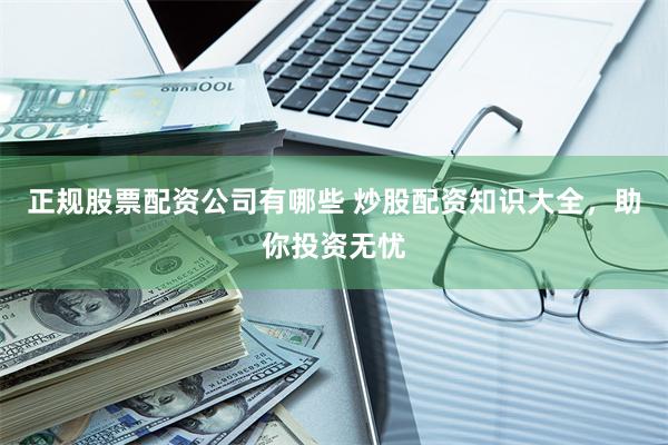 正规股票配资公司有哪些 炒股配资知识大全，助你投资无忧