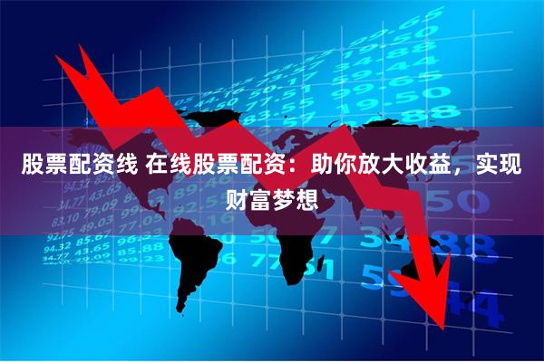 股票配资线 在线股票配资：助你放大收益，实现财富梦想