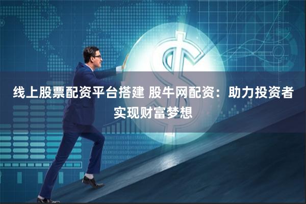 线上股票配资平台搭建 股牛网配资：助力投资者实现财富梦想