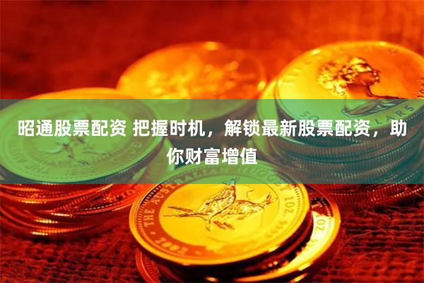 昭通股票配资 把握时机，解锁最新股票配资，助你财富增值