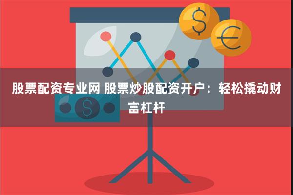 股票配资专业网 股票炒股配资开户：轻松撬动财富杠杆