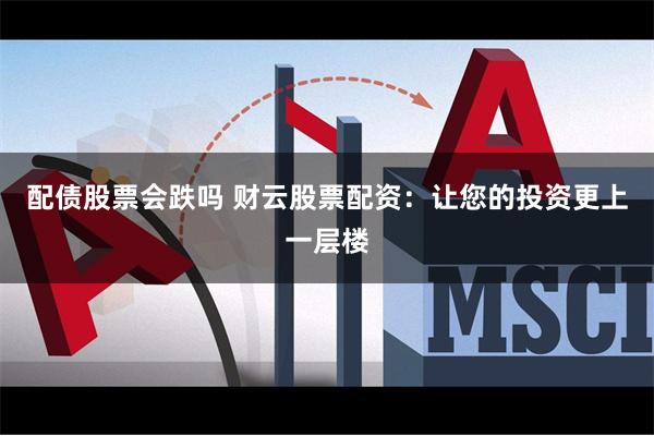 配债股票会跌吗 财云股票配资：让您的投资更上一层楼