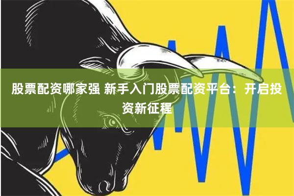 股票配资哪家强 新手入门股票配资平台：开启投资新征程