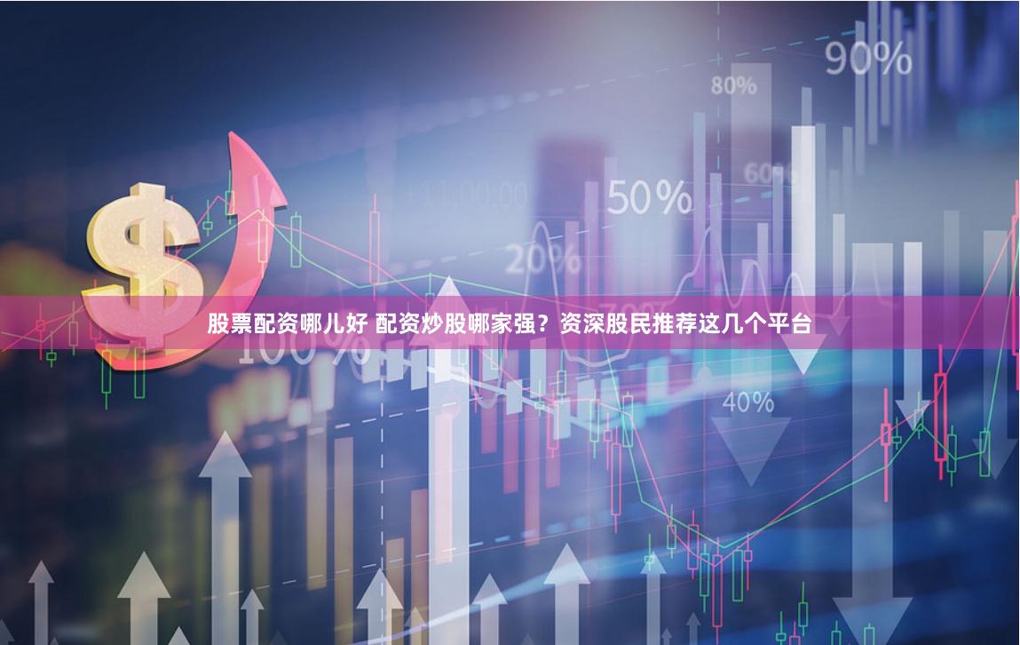 股票配资哪儿好 配资炒股哪家强？资深股民推荐这几个平台