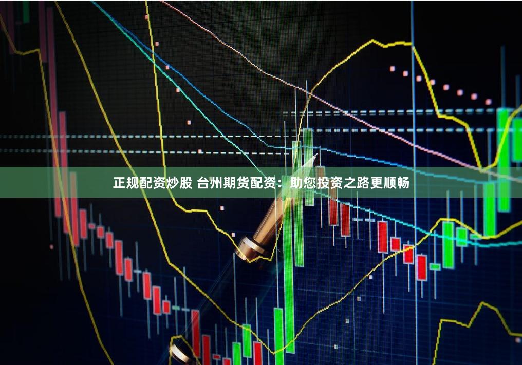 正规配资炒股 台州期货配资：助您投资之路更顺畅