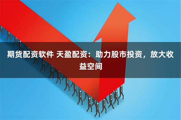 期货配资软件 天盈配资：助力股市投资，放大收益空间