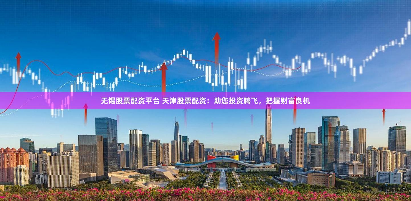 无锡股票配资平台 天津股票配资：助您投资腾飞，把握财富良机