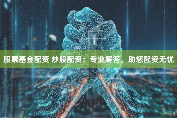 股票基金配资 炒股配资：专业解答，助您配资无忧