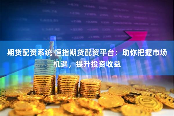 期货配资系统 恒指期货配资平台：助你把握市场机遇，提升投资收益
