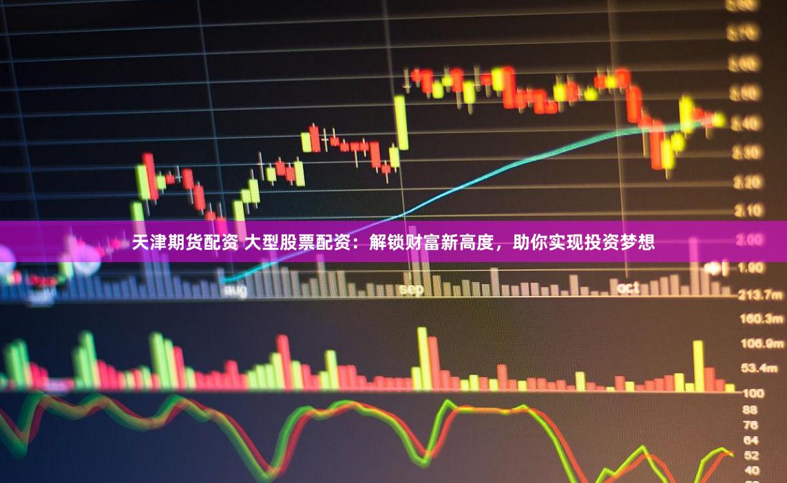 天津期货配资 大型股票配资：解锁财富新高度，助你实现投资梦想