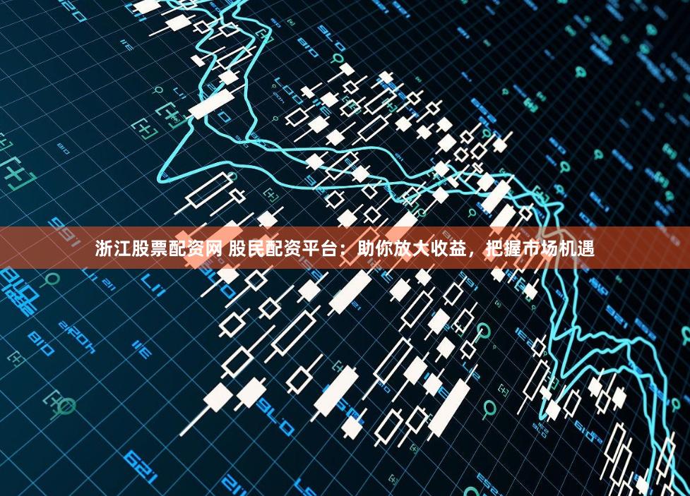 浙江股票配资网 股民配资平台：助你放大收益，把握市场机遇