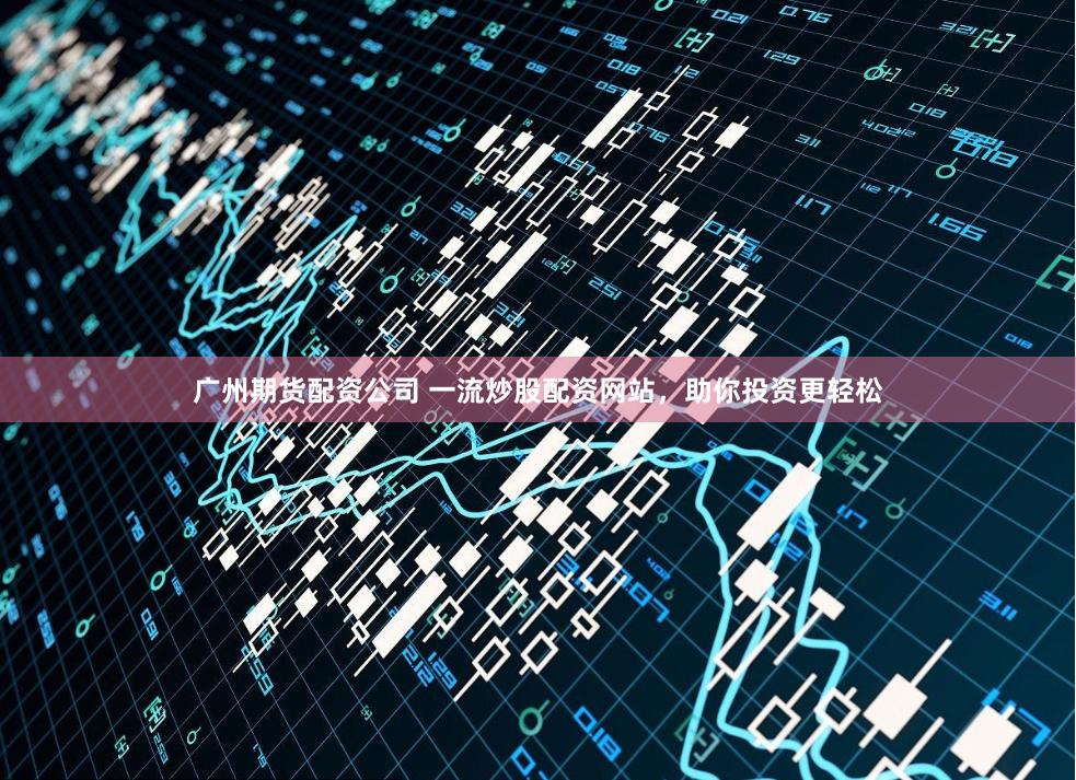 广州期货配资公司 一流炒股配资网站，助你投资更轻松