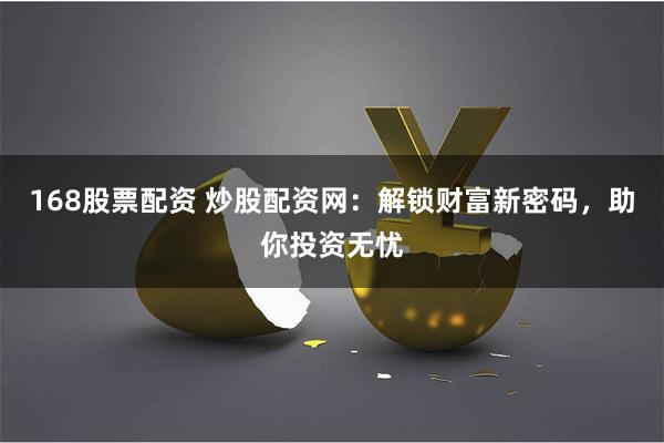168股票配资 炒股配资网：解锁财富新密码，助你投资无忧