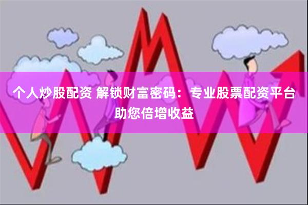 个人炒股配资 解锁财富密码：专业股票配资平台助您倍增收益