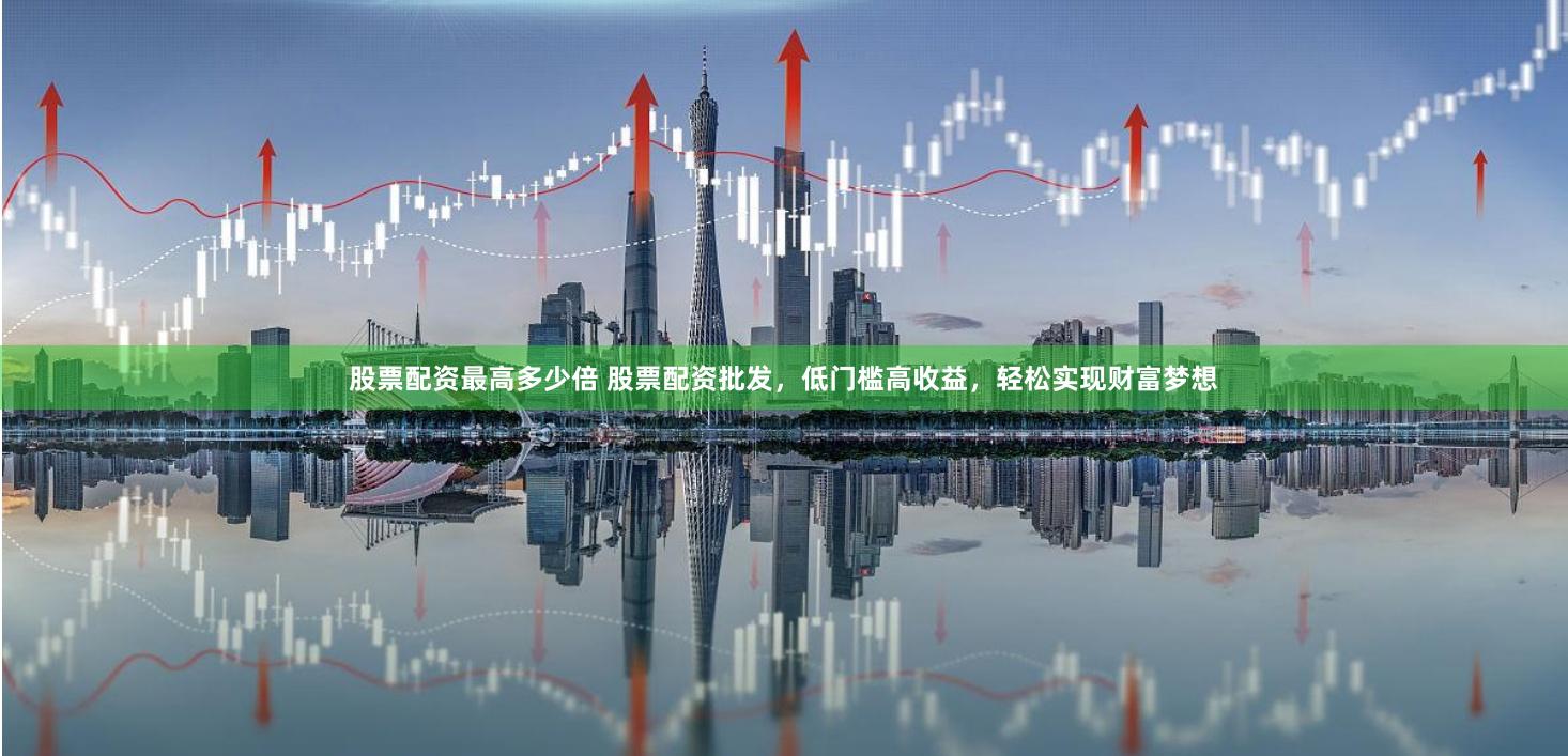 股票配资最高多少倍 股票配资批发，低门槛高收益，轻松实现财富梦想