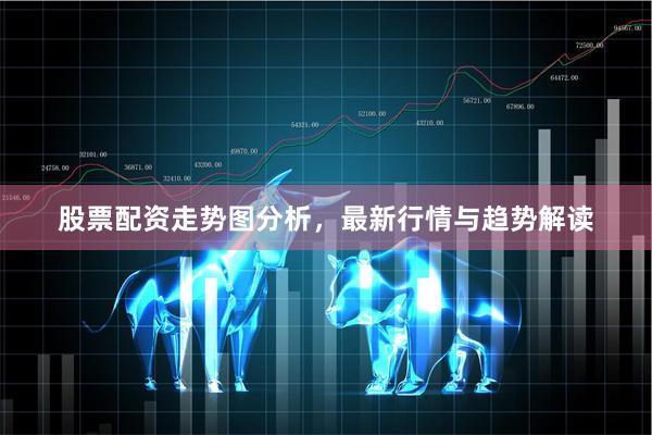 股票配资走势图分析，最新行情与趋势解读