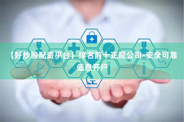 【好炒股配资平台】排名前十正规公司-安全可靠低息开户