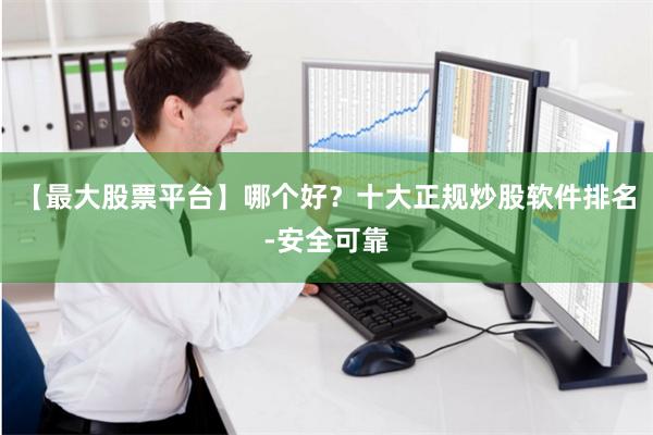 【最大股票平台】哪个好？十大正规炒股软件排名-安全可靠
