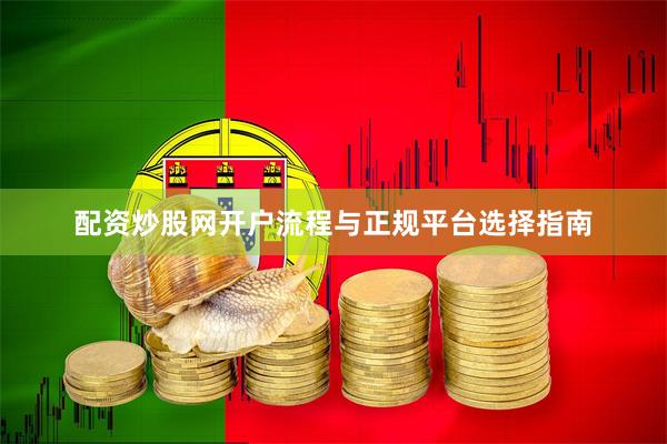 配资炒股网开户流程与正规平台选择指南