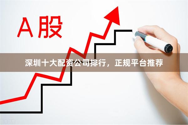 深圳十大配资公司排行，正规平台推荐