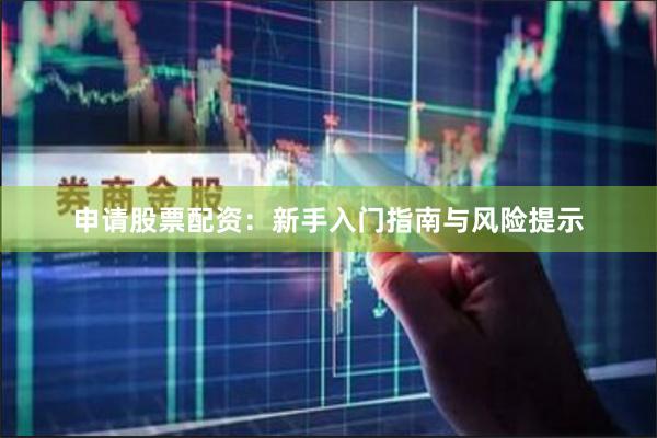 申请股票配资：新手入门指南与风险提示
