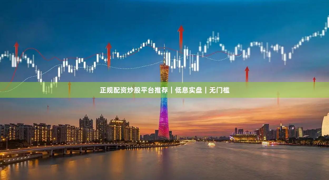 正规配资炒股平台推荐｜低息实盘｜无门槛