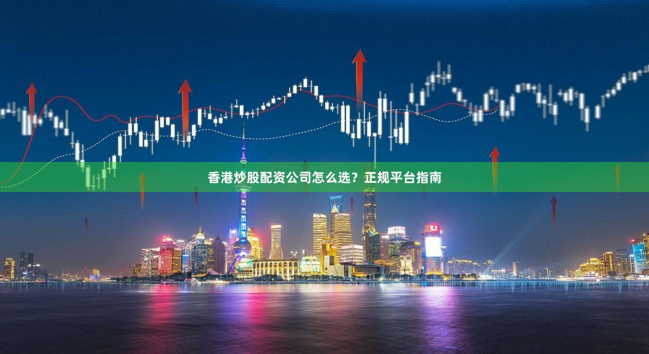 香港炒股配资公司怎么选？正规平台指南