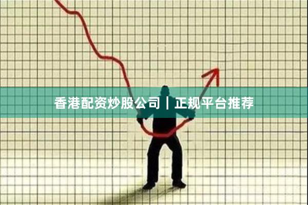 香港配资炒股公司｜正规平台推荐