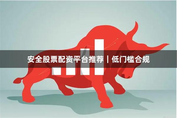 安全股票配资平台推荐｜低门槛合规