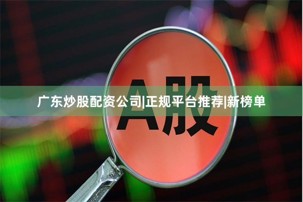 广东炒股配资公司|正规平台推荐|新榜单